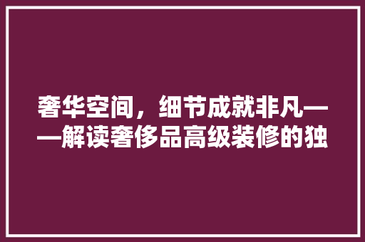 奢华空间，细节成就非凡——解读奢侈品高级装修的独特魅力
