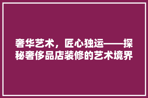 奢华艺术，匠心独运——探秘奢侈品店装修的艺术境界