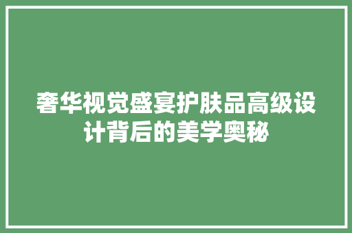 奢华视觉盛宴护肤品高级设计背后的美学奥秘