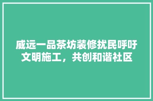 威远一品茶坊装修扰民呼吁文明施工，共创和谐社区