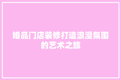 婚品门店装修打造浪漫氛围的艺术之旅
