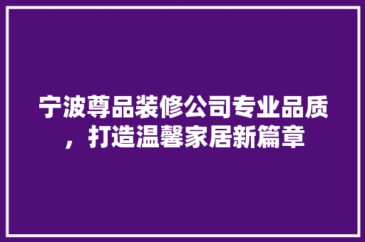 宁波尊品装修公司专业品质，打造温馨家居新篇章