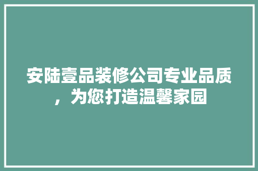 安陆壹品装修公司专业品质，为您打造温馨家园