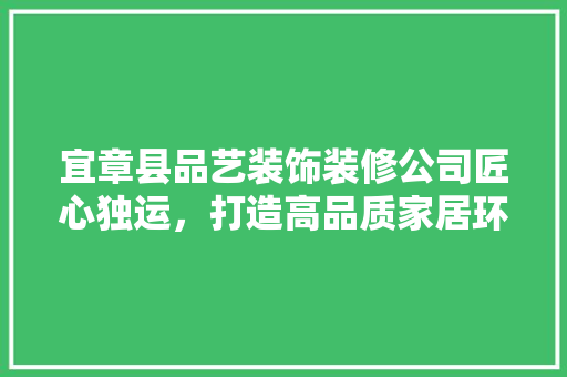 宜章县品艺装饰装修公司匠心独运，打造高品质家居环境