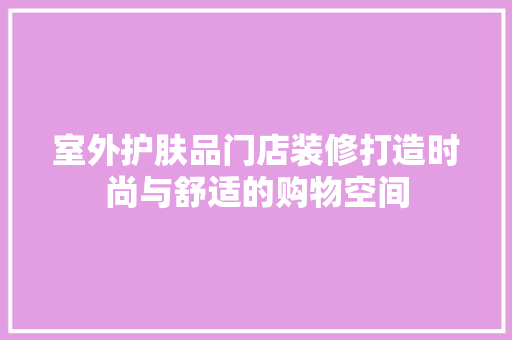 室外护肤品门店装修打造时尚与舒适的购物空间