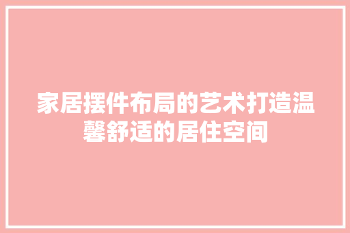 家居摆件布局的艺术打造温馨舒适的居住空间