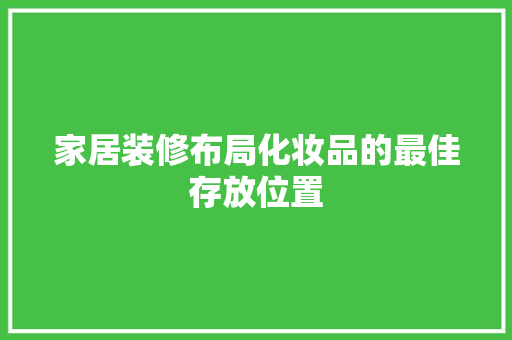 家居装修布局化妆品的最佳存放位置