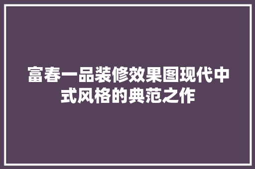 富春一品装修效果图现代中式风格的典范之作