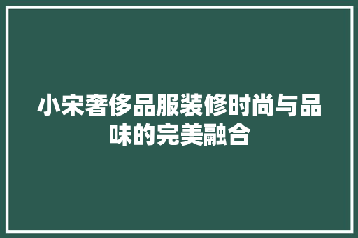 小宋奢侈品服装修时尚与品味的完美融合