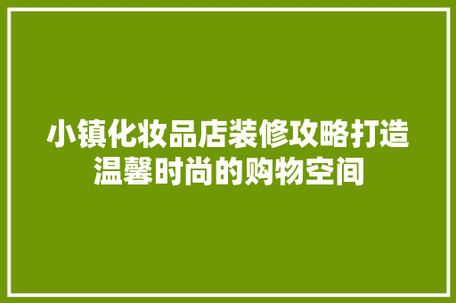 小镇化妆品店装修攻略打造温馨时尚的购物空间