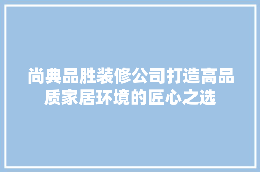 尚典品胜装修公司打造高品质家居环境的匠心之选