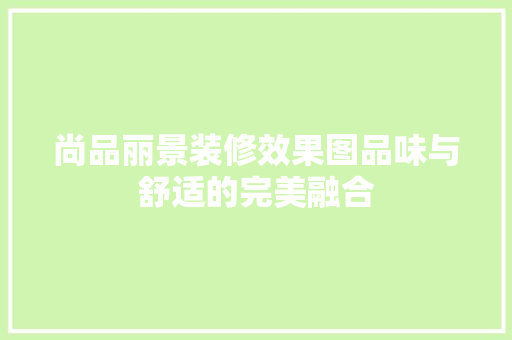 尚品丽景装修效果图品味与舒适的完美融合