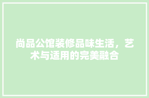 尚品公馆装修品味生活，艺术与适用的完美融合