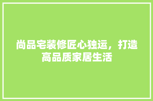 尚品宅装修匠心独运，打造高品质家居生活