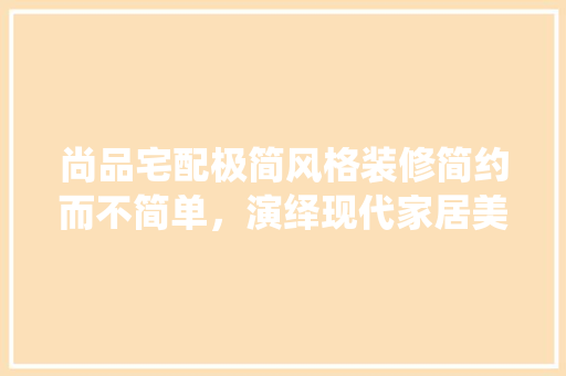 尚品宅配极简风格装修简约而不简单，演绎现代家居美学