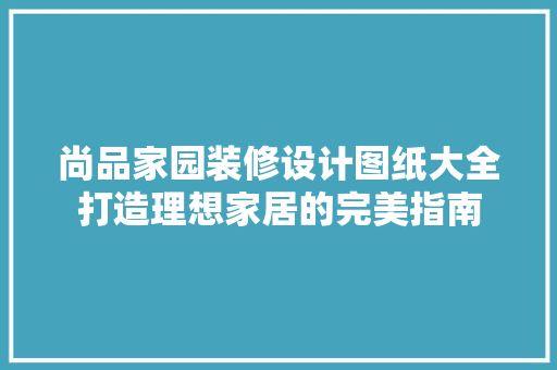 尚品家园装修设计图纸大全打造理想家居的完美指南