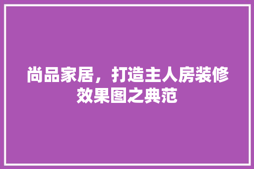 尚品家居，打造主人房装修效果图之典范