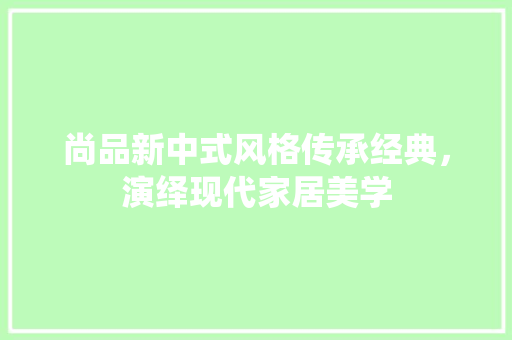 尚品新中式风格传承经典，演绎现代家居美学