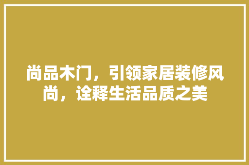 尚品木门，引领家居装修风尚，诠释生活品质之美