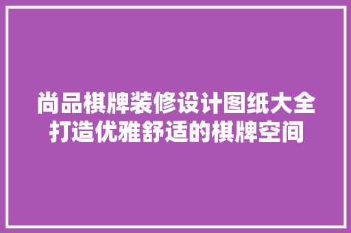 尚品棋牌装修设计图纸大全打造优雅舒适的棋牌空间
