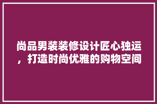 尚品男装装修设计匠心独运，打造时尚优雅的购物空间