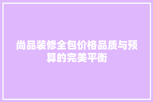尚品装修全包价格品质与预算的完美平衡