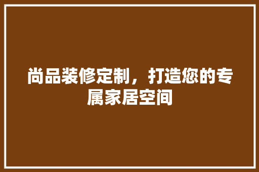 尚品装修定制，打造您的专属家居空间