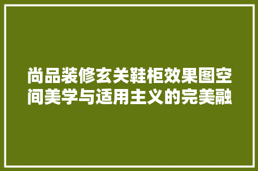 尚品装修玄关鞋柜效果图空间美学与适用主义的完美融合