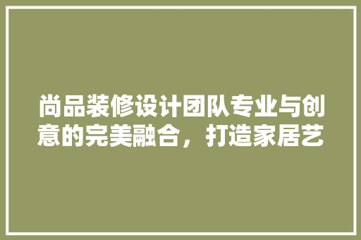 尚品装修设计团队专业与创意的完美融合，打造家居艺术新境界