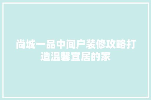 尚城一品中间户装修攻略打造温馨宜居的家