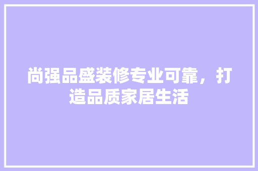 尚强品盛装修专业可靠，打造品质家居生活