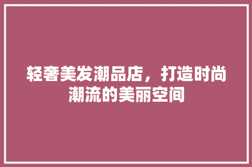 轻奢美发潮品店，打造时尚潮流的美丽空间