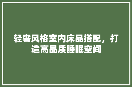 轻奢风格室内床品搭配，打造高品质睡眠空间