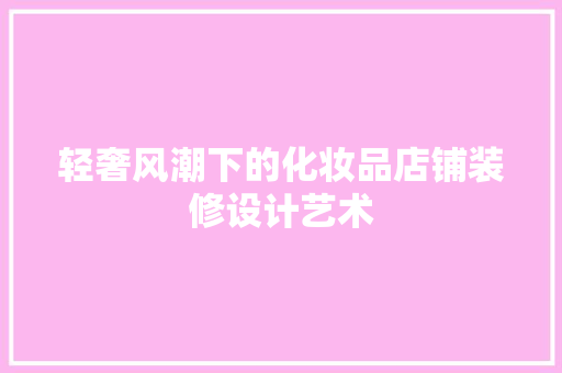 轻奢风潮下的化妆品店铺装修设计艺术