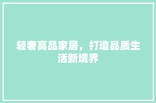 轻奢高品家居，打造品质生活新境界