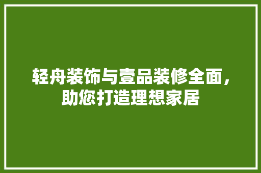 轻舟装饰与壹品装修全面，助您打造理想家居