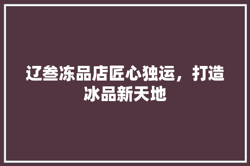 辽叁冻品店匠心独运，打造冰品新天地