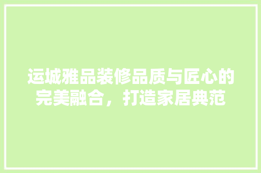 运城雅品装修品质与匠心的完美融合，打造家居典范