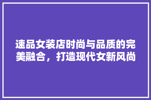 速品女装店时尚与品质的完美融合，打造现代女新风尚