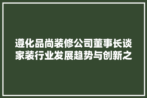 遵化品尚装修公司董事长谈家装行业发展趋势与创新之路