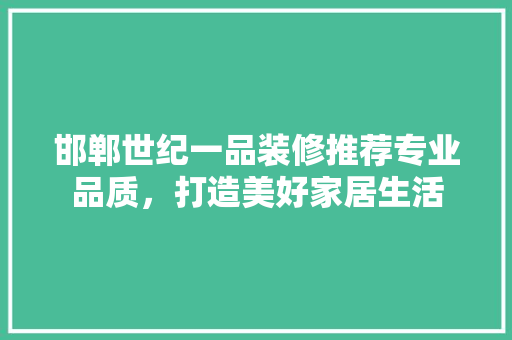 邯郸世纪一品装修推荐专业品质，打造美好家居生活