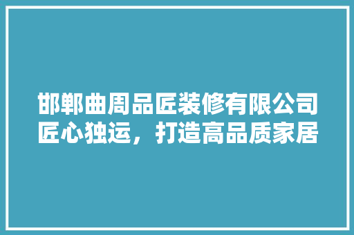 邯郸曲周品匠装修有限公司匠心独运，打造高品质家居生活