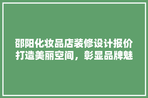 邵阳化妆品店装修设计报价打造美丽空间，彰显品牌魅力