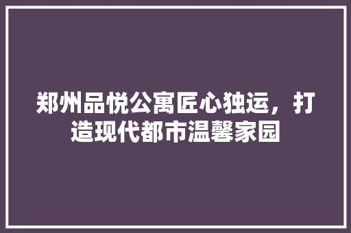 郑州品悦公寓匠心独运，打造现代都市温馨家园