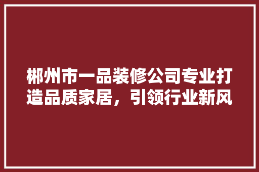 郴州市一品装修公司专业打造品质家居，引领行业新风尚