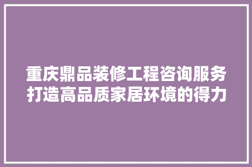重庆鼎品装修工程咨询服务打造高品质家居环境的得力助手