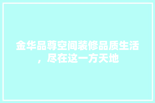 金华品尊空间装修品质生活，尽在这一方天地