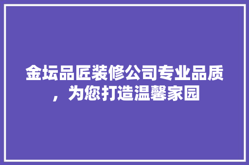 金坛品匠装修公司专业品质，为您打造温馨家园