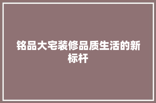 铭品大宅装修品质生活的新标杆