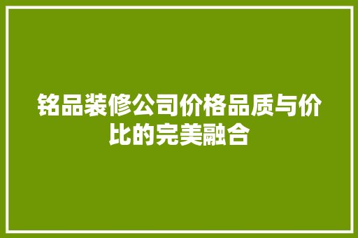 铭品装修公司价格品质与价比的完美融合